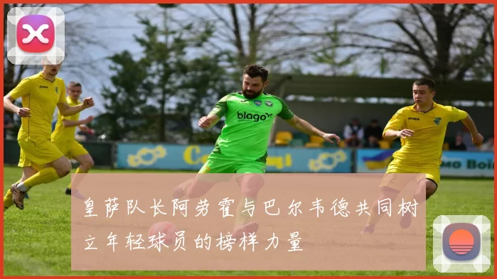 皇萨队长阿劳霍与巴尔韦德共同树立年轻球员的榜样力量