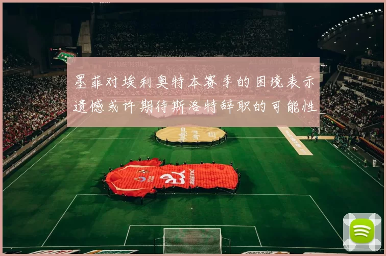 墨菲对埃利奥特本赛季的困境表示遗憾或许期待斯洛特辞职的可能性