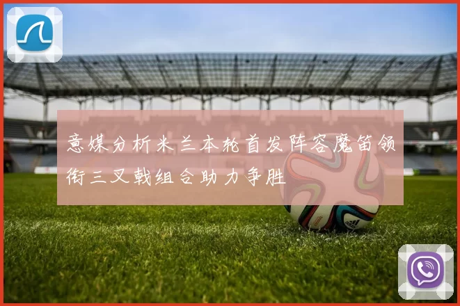 意媒分析米兰本轮首发阵容魔笛领衔三叉戟组合助力争胜
