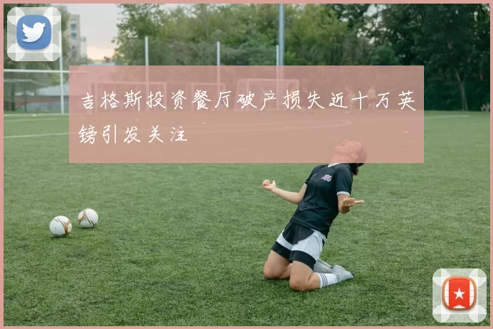吉格斯投资餐厅破产损失近十万英镑引发关注