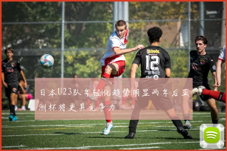 日本U23队年轻化趋势明显两年后亚洲杯将更具竞争力