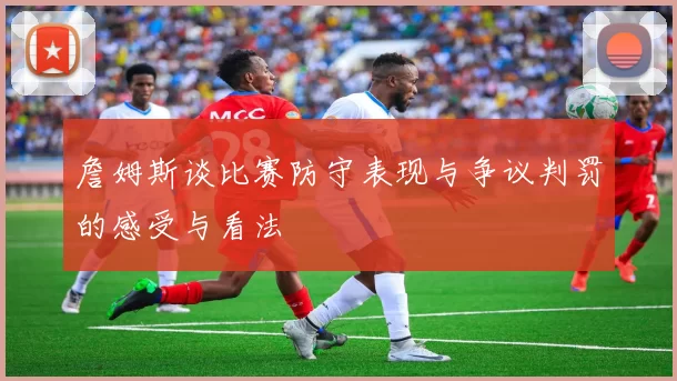 詹姆斯谈比赛防守表现与争议判罚的感受与看法