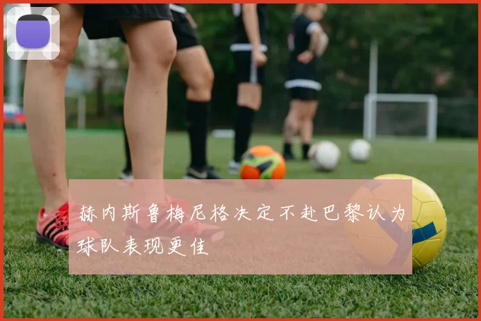 赫内斯鲁梅尼格决定不赴巴黎认为球队表现更佳
