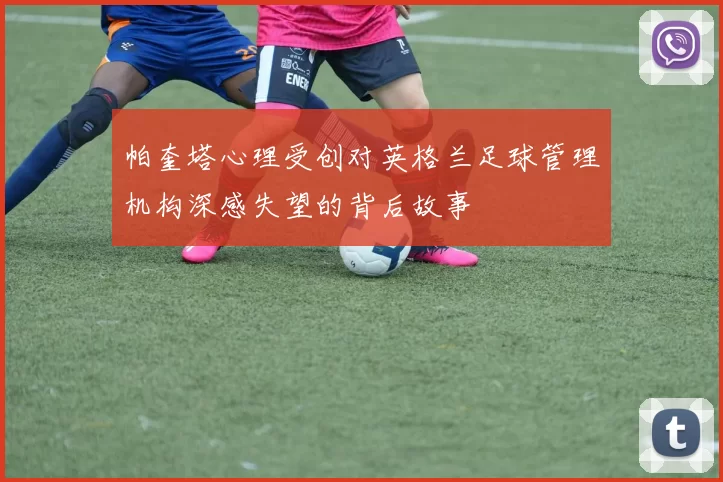 帕奎塔心理受创对英格兰足球管理机构深感失望的背后故事
