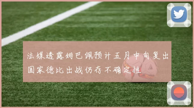法媒透露姆巴佩预计五月中旬复出国家德比出战仍存不确定性