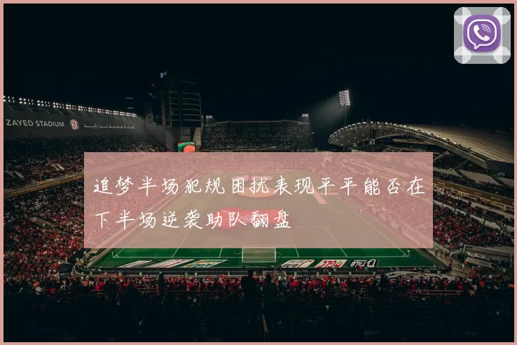 追梦半场犯规困扰表现平平能否在下半场逆袭助队翻盘