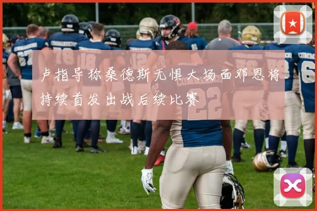 卢指导称桑德斯无惧大场面邓恩将持续首发出战后续比赛