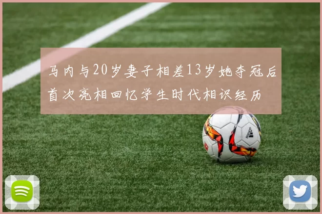 马内与20岁妻子相差13岁她夺冠后首次亮相回忆学生时代相识经历