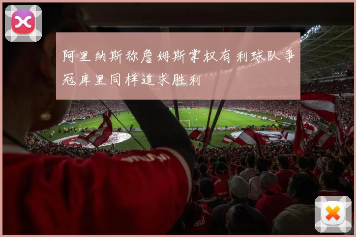 阿里纳斯称詹姆斯掌权有利球队争冠库里同样追求胜利