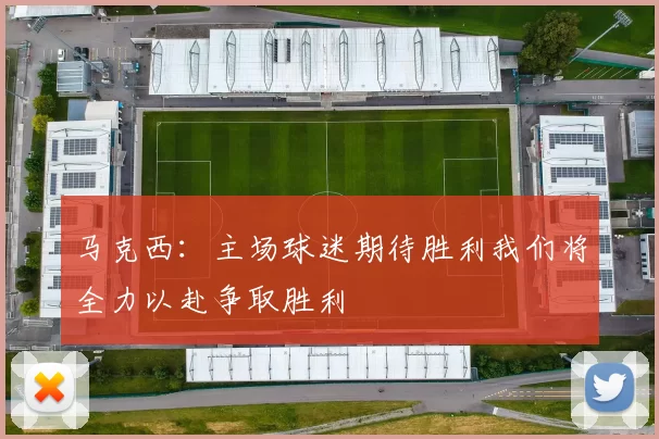 马克西：主场球迷期待胜利我们将全力以赴争取胜利