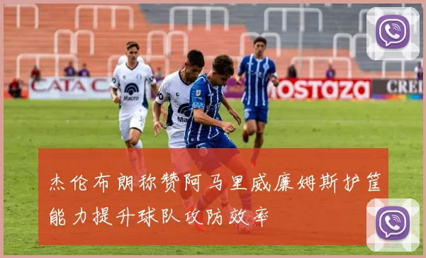 杰伦布朗称赞阿马里威廉姆斯护筐能力提升球队攻防效率