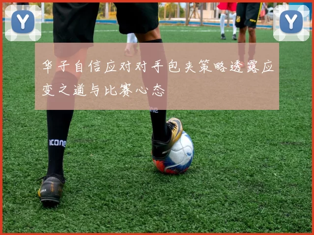 华子自信应对对手包夹策略透露应变之道与比赛心态