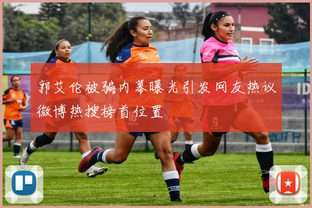 郭艾伦被骗内幕曝光引发网友热议微博热搜榜首位置