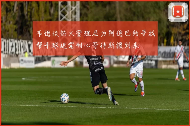 韦德谈热火管理层为阿德巴约寻找帮手球迷需耐心等待新援到来