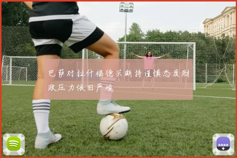 巴萨对拉什福德买断持谨慎态度财政压力依旧严峻