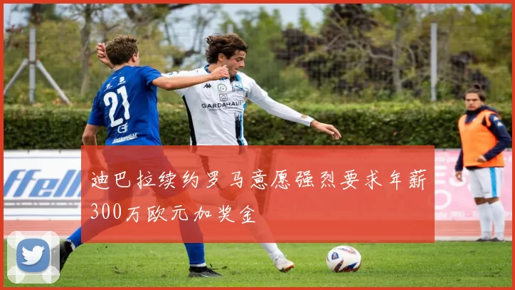 迪巴拉续约罗马意愿强烈要求年薪300万欧元加奖金