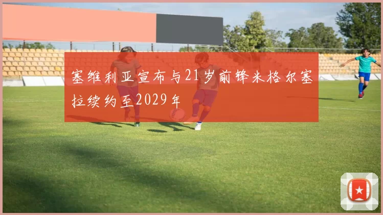 塞维利亚宣布与21岁前锋米格尔塞拉续约至2029年