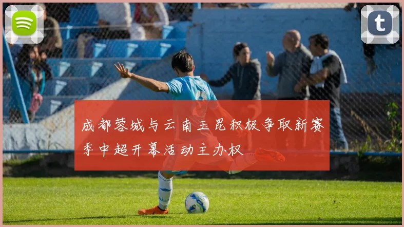 成都蓉城与云南玉昆积极争取新赛季中超开幕活动主办权